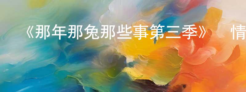 陳學磊發布《那年那兔那些事第三季》詳情介紹_那年那兔那些事第三季已完結在線觀看_那年那兔那些事第三季迅雷下載_國漫